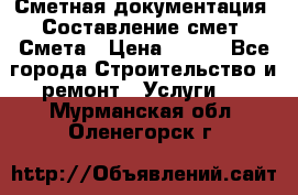 Сметная документация. Составление смет. Смета › Цена ­ 500 - Все города Строительство и ремонт » Услуги   . Мурманская обл.,Оленегорск г.